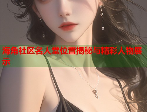 海角社区名人堂位置揭秘与精彩人物展示  第1张