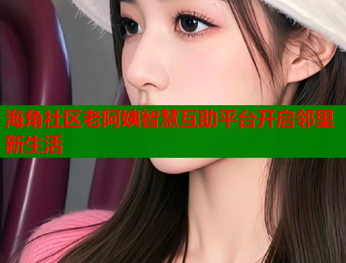 海角社区老阿姨智慧互助平台开启邻里新生活  第1张