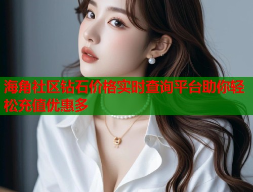 海角社区钻石价格实时查询平台助你轻松充值优惠多  第1张