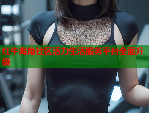 红牛海角社区活力生活服务平台全面升级  第2张